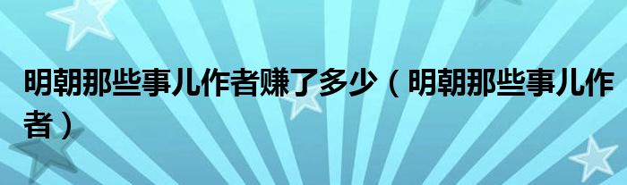 明朝那些事兒作者賺了多少（明朝那些事兒作者）