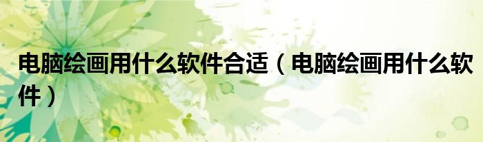 電腦繪畫用什么軟件合適（電腦繪畫用什么軟件）