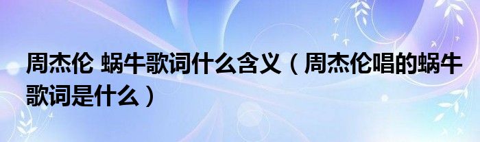 周杰倫 蝸牛歌詞什么含義（周杰倫唱的蝸牛歌詞是什么）