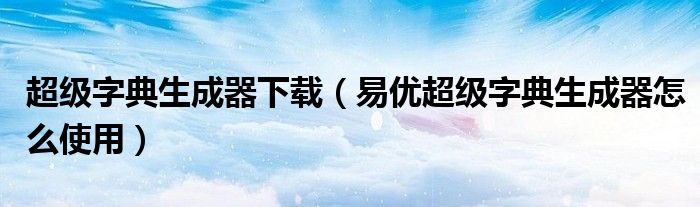 超級字典生成器下載（易優(yōu)超級字典生成器怎么使用）