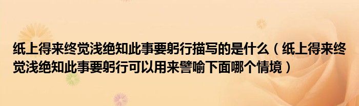 紙上得來(lái)終覺(jué)淺絕知此事要躬行描寫(xiě)的是什么（紙上得來(lái)終覺(jué)淺絕知此事要躬行可以用來(lái)譬喻下面哪個(gè)情境）