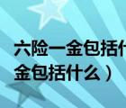 六險(xiǎn)一金包括什么險(xiǎn)什么金有什么用（六險(xiǎn)一金包括什么）