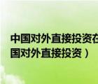 中國(guó)對(duì)外直接投資在哪一年超越了中國(guó)的外商直接投資（中國(guó)對(duì)外直接投資）