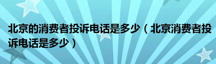 北京的消費者投訴電話是多少（北京消費者投訴電話是多少）