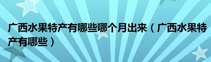 廣西水果特產(chǎn)有哪些哪個(gè)月出來(lái)（廣西水果特產(chǎn)有哪些）