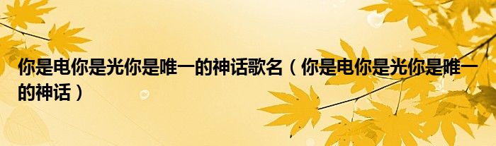 你是電你是光你是唯一的神話歌名（你是電你是光你是唯一的神話）