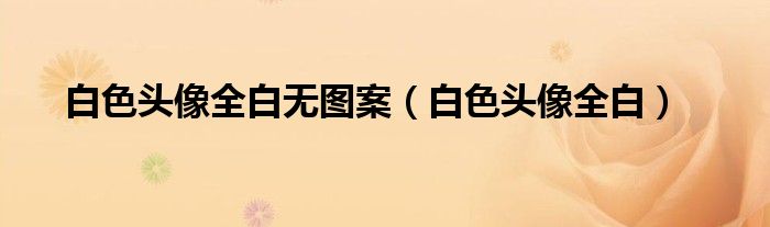 白色頭像全白無(wú)圖案（白色頭像全白）