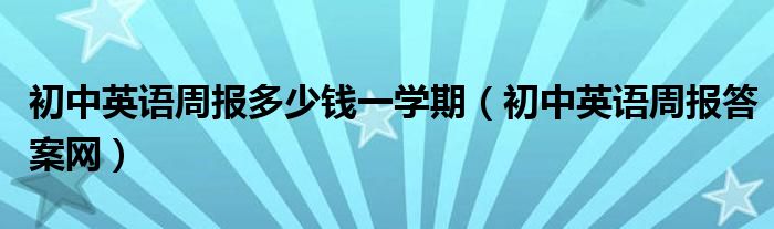 初中英語周報(bào)多少錢一學(xué)期（初中英語周報(bào)答案網(wǎng)）