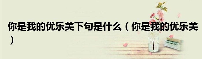 你是我的優(yōu)樂美下句是什么（你是我的優(yōu)樂美）