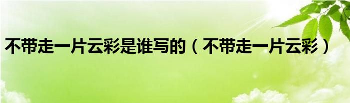 不帶走一片云彩是誰寫的（不帶走一片云彩）