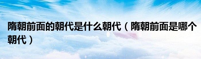 隋朝前面的朝代是什么朝代（隋朝前面是哪個朝代）