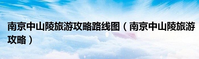 南京中山陵旅游攻略路線圖（南京中山陵旅游攻略）