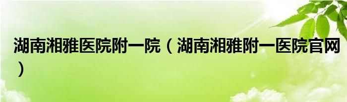 湖南湘雅醫(yī)院附一院（湖南湘雅附一醫(yī)院官網(wǎng)）