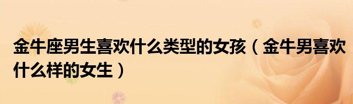 金牛座男生喜歡什么類(lèi)型的女孩（金牛男喜歡什么樣的女生）