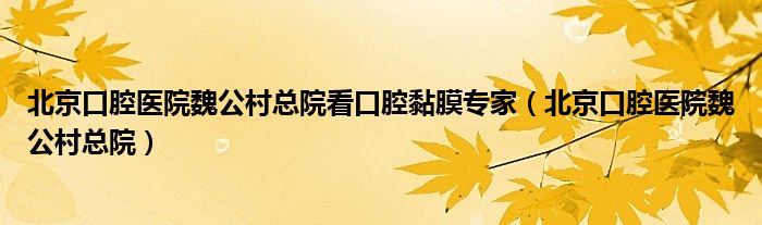 北京口腔醫(yī)院魏公村總院看口腔黏膜專家（北京口腔醫(yī)院魏公村總院）