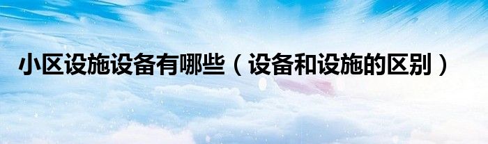小區(qū)設(shè)施設(shè)備有哪些（設(shè)備和設(shè)施的區(qū)別）