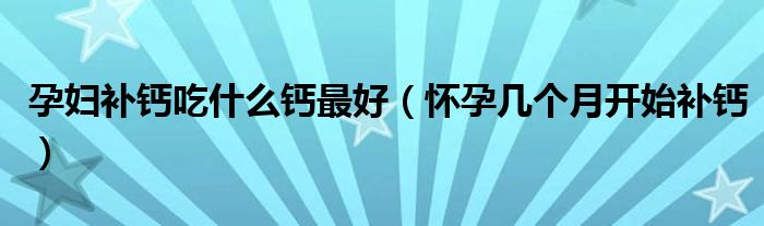孕婦補鈣吃什么鈣最好（懷孕幾個月開始補鈣）