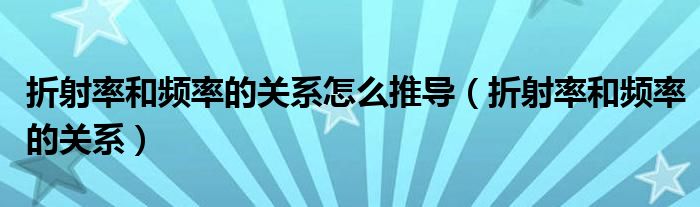 折射率和頻率的關(guān)系怎么推導(dǎo)（折射率和頻率的關(guān)系）