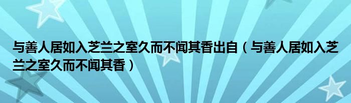 與善人居如入芝蘭之室久而不聞其香出自（與善人居如入芝蘭之室久而不聞其香）