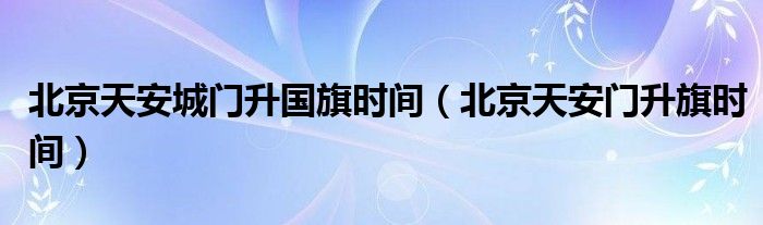 北京天安城門(mén)升國(guó)旗時(shí)間（北京天安門(mén)升旗時(shí)間）
