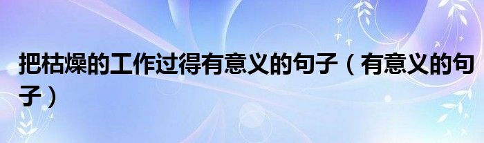 把枯燥的工作過得有意義的句子（有意義的句子）