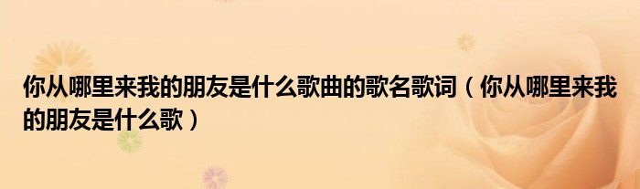 你從哪里來(lái)我的朋友是什么歌曲的歌名歌詞（你從哪里來(lái)我的朋友是什么歌）