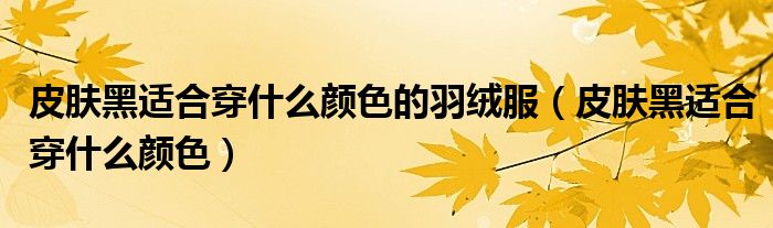 皮膚黑適合穿什么顏色的羽絨服（皮膚黑適合穿什么顏色）