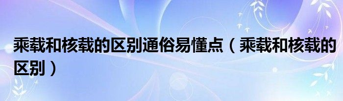 乘載和核載的區(qū)別通俗易懂點(diǎn)（乘載和核載的區(qū)別）