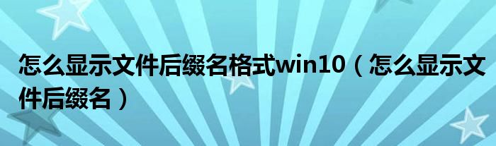 怎么顯示文件后綴名格式win10（怎么顯示文件后綴名）