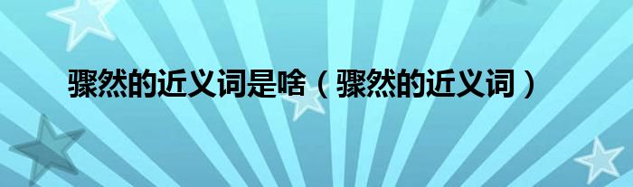驟然的近義詞是啥（驟然的近義詞）