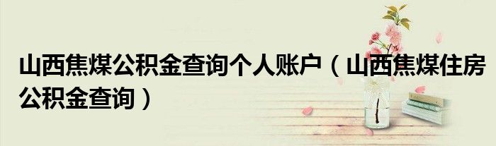 山西焦煤公積金查詢個人賬戶（山西焦煤住房公積金查詢）