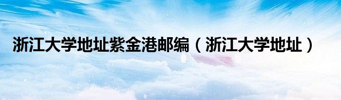 浙江大學(xué)地址紫金港郵編（浙江大學(xué)地址）