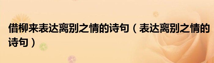 借柳來(lái)表達(dá)離別之情的詩(shī)句（表達(dá)離別之情的詩(shī)句）