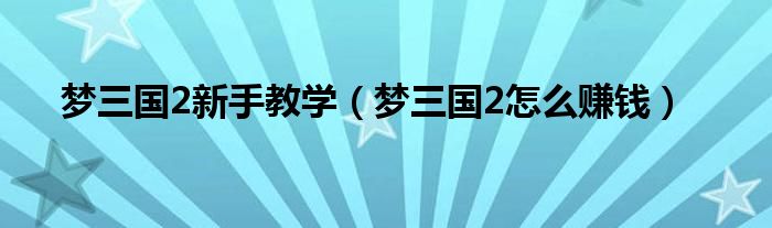 夢三國2新手教學(xué)（夢三國2怎么賺錢）