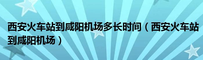西安火車站到咸陽(yáng)機(jī)場(chǎng)多長(zhǎng)時(shí)間（西安火車站到咸陽(yáng)機(jī)場(chǎng)）