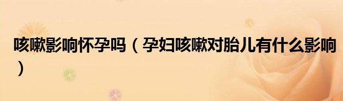 咳嗽影響懷孕嗎（孕婦咳嗽對胎兒有什么影響）