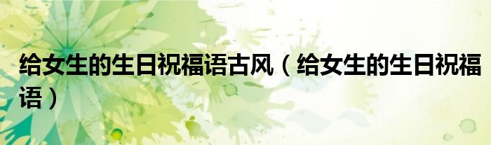 給女生的生日祝福語古風（給女生的生日祝福語）