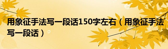 用象征手法寫一段話150字左右（用象征手法寫一段話）