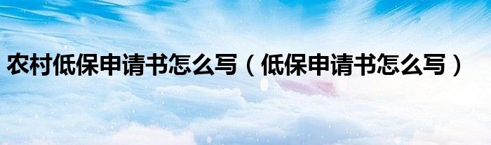 農(nóng)村低保申請(qǐng)書怎么寫（低保申請(qǐng)書怎么寫）