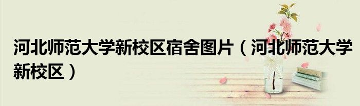 河北師范大學(xué)新校區(qū)宿舍圖片（河北師范大學(xué)新校區(qū)）