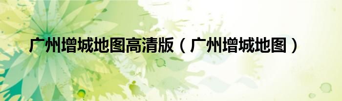 廣州增城地圖高清版（廣州增城地圖）