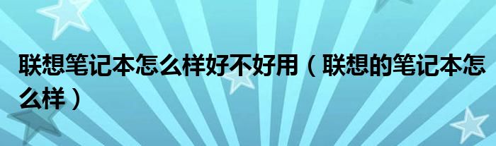 聯(lián)想筆記本怎么樣好不好用（聯(lián)想的筆記本怎么樣）