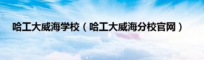 哈工大威海學(xué)校（哈工大威海分校官網(wǎng)）