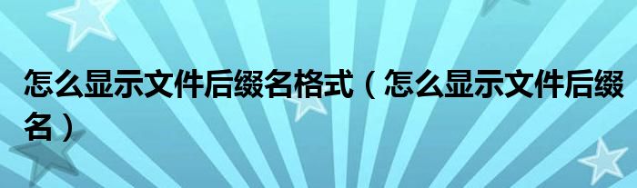 怎么顯示文件后綴名格式（怎么顯示文件后綴名）