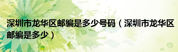 深圳市龍華區(qū)郵編是多少號碼（深圳市龍華區(qū)郵編是多少）