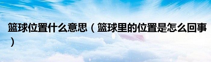 籃球位置什么意思（籃球里的位置是怎么回事）