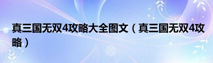 真三國(guó)無(wú)雙4攻略大全圖文（真三國(guó)無(wú)雙4攻略）