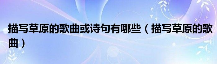 描寫草原的歌曲或詩句有哪些（描寫草原的歌曲）