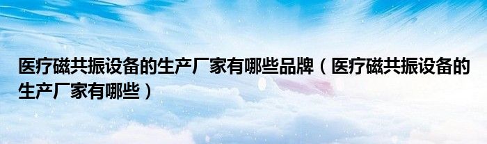 醫(yī)療磁共振設備的生產(chǎn)廠家有哪些品牌（醫(yī)療磁共振設備的生產(chǎn)廠家有哪些）