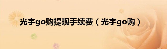 光宇go購(gòu)提現(xiàn)手續(xù)費(fèi)（光宇go購(gòu)）